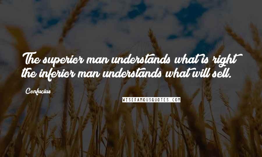 Confucius Quotes: The superior man understands what is right; the inferior man understands what will sell.