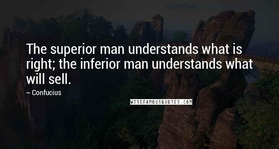 Confucius Quotes: The superior man understands what is right; the inferior man understands what will sell.