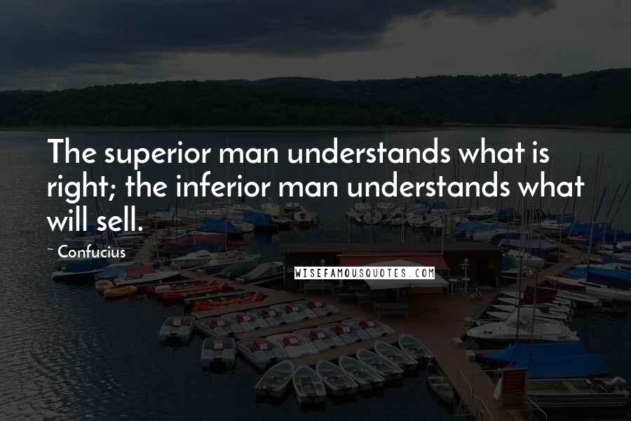 Confucius Quotes: The superior man understands what is right; the inferior man understands what will sell.