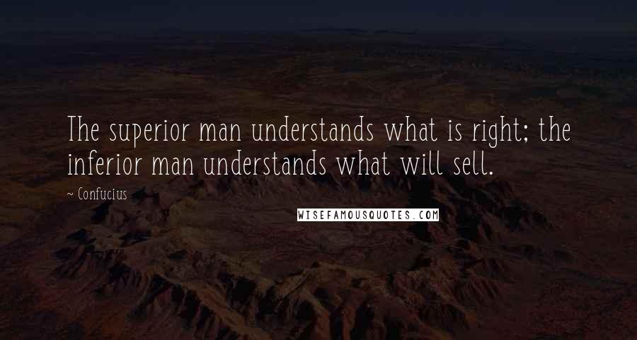 Confucius Quotes: The superior man understands what is right; the inferior man understands what will sell.