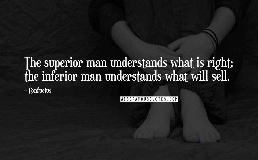 Confucius Quotes: The superior man understands what is right; the inferior man understands what will sell.