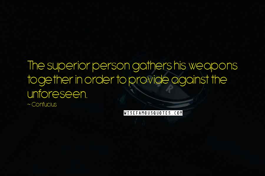 Confucius Quotes: The superior person gathers his weapons together in order to provide against the unforeseen.