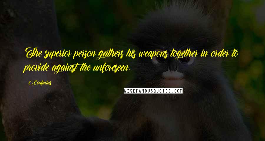 Confucius Quotes: The superior person gathers his weapons together in order to provide against the unforeseen.