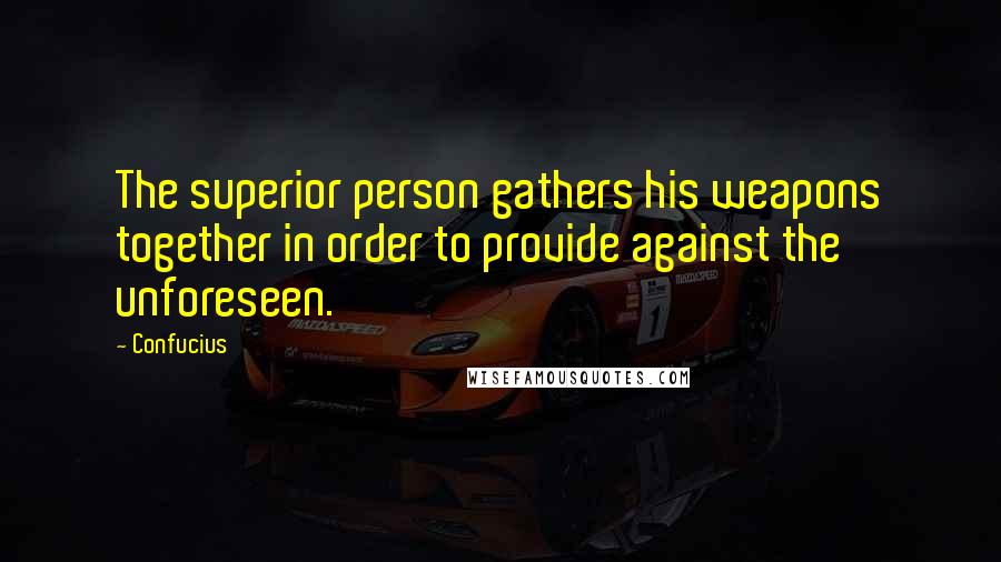 Confucius Quotes: The superior person gathers his weapons together in order to provide against the unforeseen.