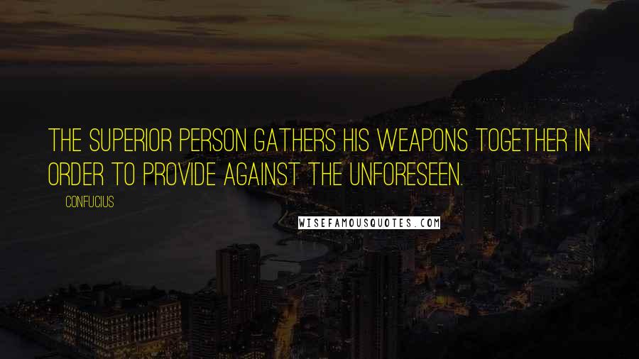 Confucius Quotes: The superior person gathers his weapons together in order to provide against the unforeseen.