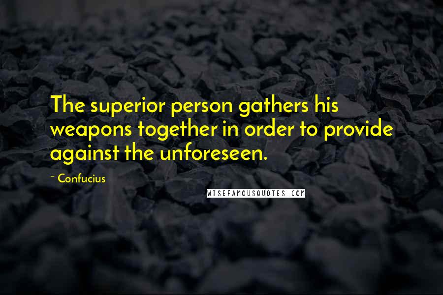 Confucius Quotes: The superior person gathers his weapons together in order to provide against the unforeseen.