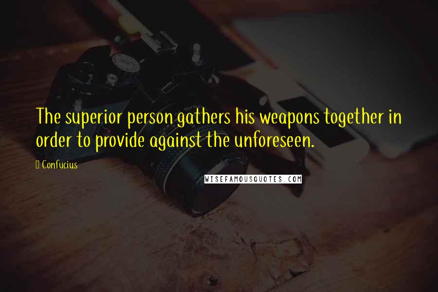 Confucius Quotes: The superior person gathers his weapons together in order to provide against the unforeseen.