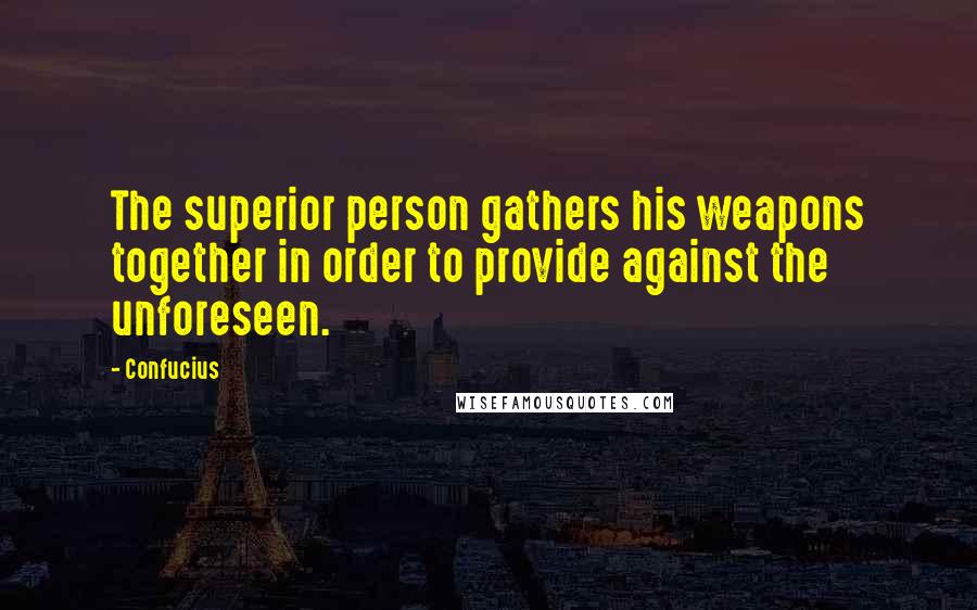 Confucius Quotes: The superior person gathers his weapons together in order to provide against the unforeseen.