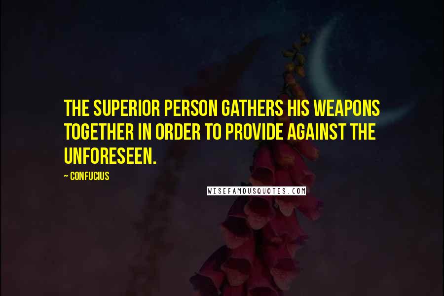 Confucius Quotes: The superior person gathers his weapons together in order to provide against the unforeseen.