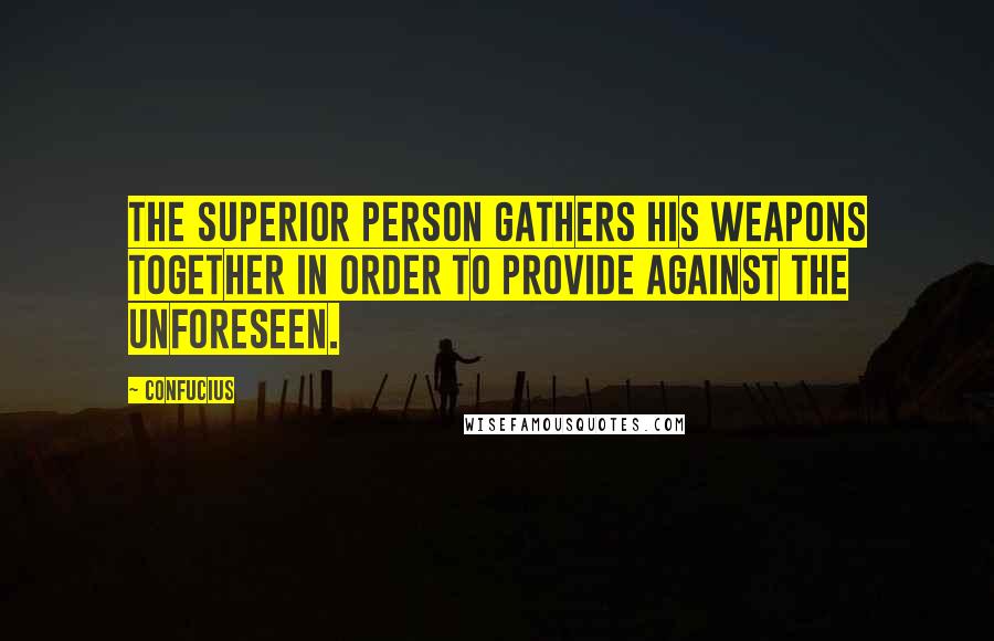 Confucius Quotes: The superior person gathers his weapons together in order to provide against the unforeseen.