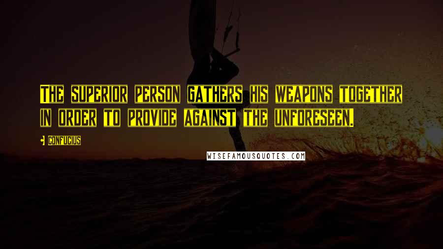 Confucius Quotes: The superior person gathers his weapons together in order to provide against the unforeseen.