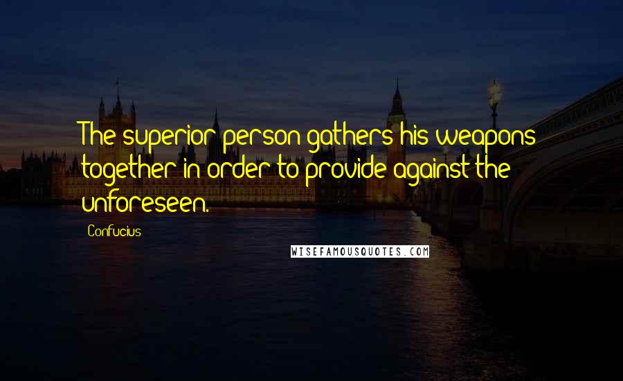 Confucius Quotes: The superior person gathers his weapons together in order to provide against the unforeseen.