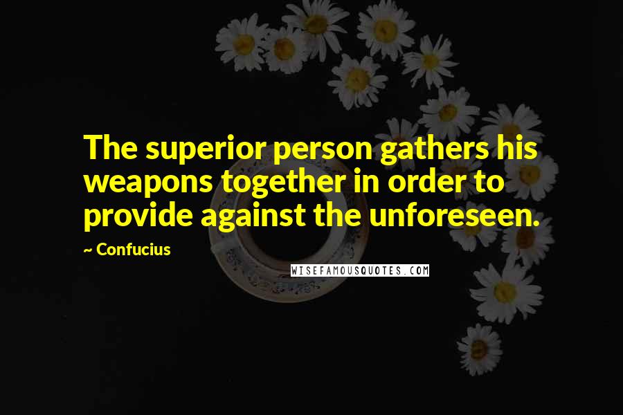 Confucius Quotes: The superior person gathers his weapons together in order to provide against the unforeseen.