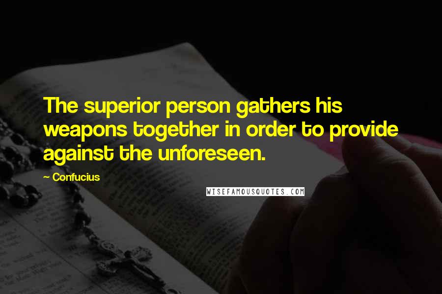 Confucius Quotes: The superior person gathers his weapons together in order to provide against the unforeseen.