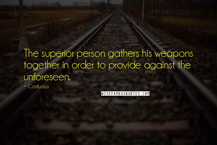 Confucius Quotes: The superior person gathers his weapons together in order to provide against the unforeseen.