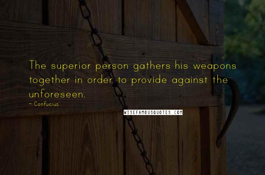 Confucius Quotes: The superior person gathers his weapons together in order to provide against the unforeseen.