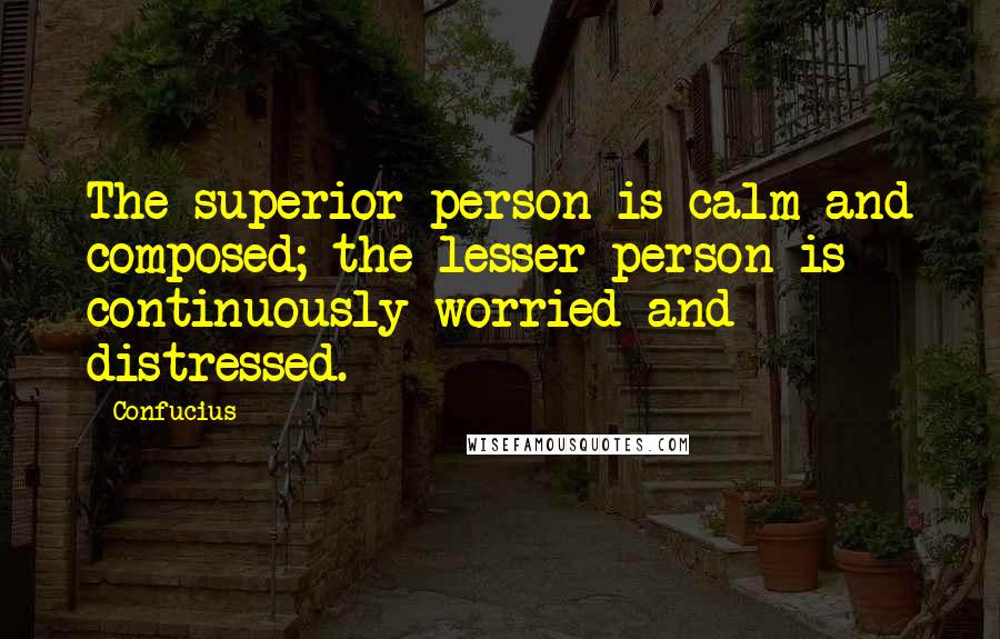 Confucius Quotes: The superior person is calm and composed; the lesser person is continuously worried and distressed.