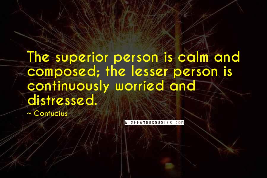 Confucius Quotes: The superior person is calm and composed; the lesser person is continuously worried and distressed.