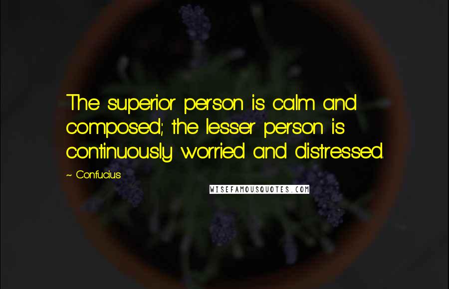 Confucius Quotes: The superior person is calm and composed; the lesser person is continuously worried and distressed.