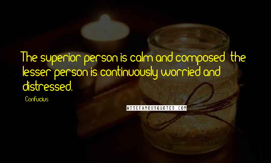 Confucius Quotes: The superior person is calm and composed; the lesser person is continuously worried and distressed.