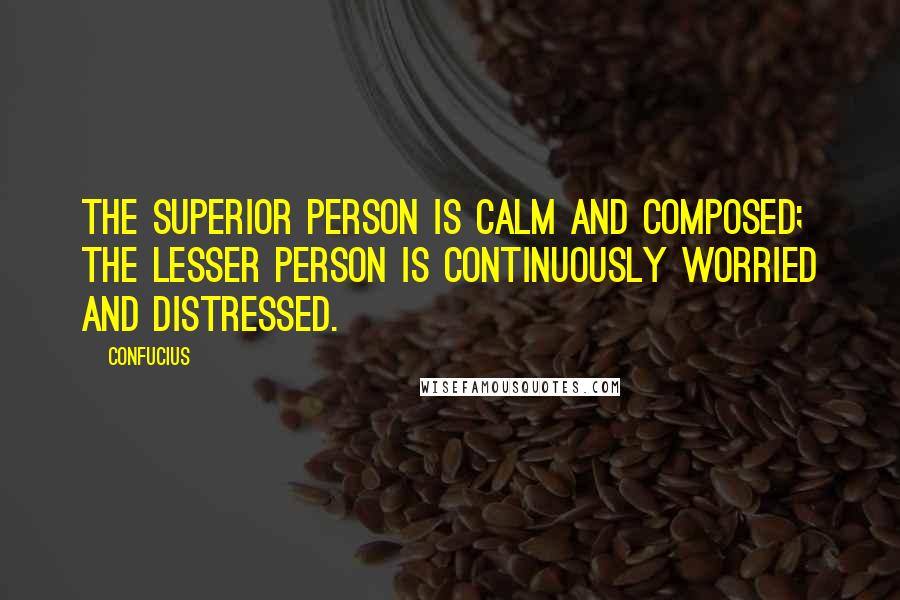 Confucius Quotes: The superior person is calm and composed; the lesser person is continuously worried and distressed.