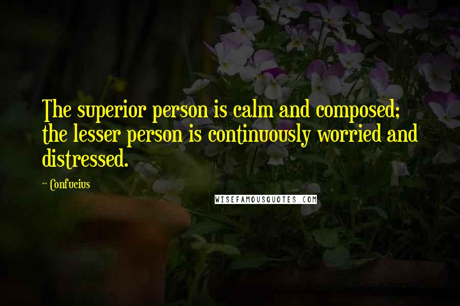 Confucius Quotes: The superior person is calm and composed; the lesser person is continuously worried and distressed.