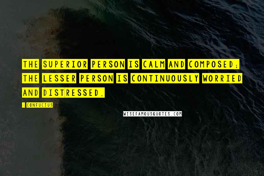 Confucius Quotes: The superior person is calm and composed; the lesser person is continuously worried and distressed.