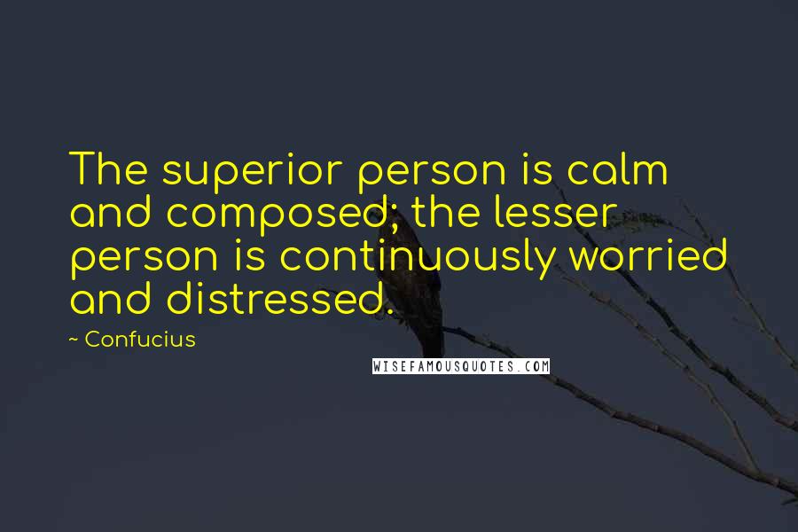 Confucius Quotes: The superior person is calm and composed; the lesser person is continuously worried and distressed.