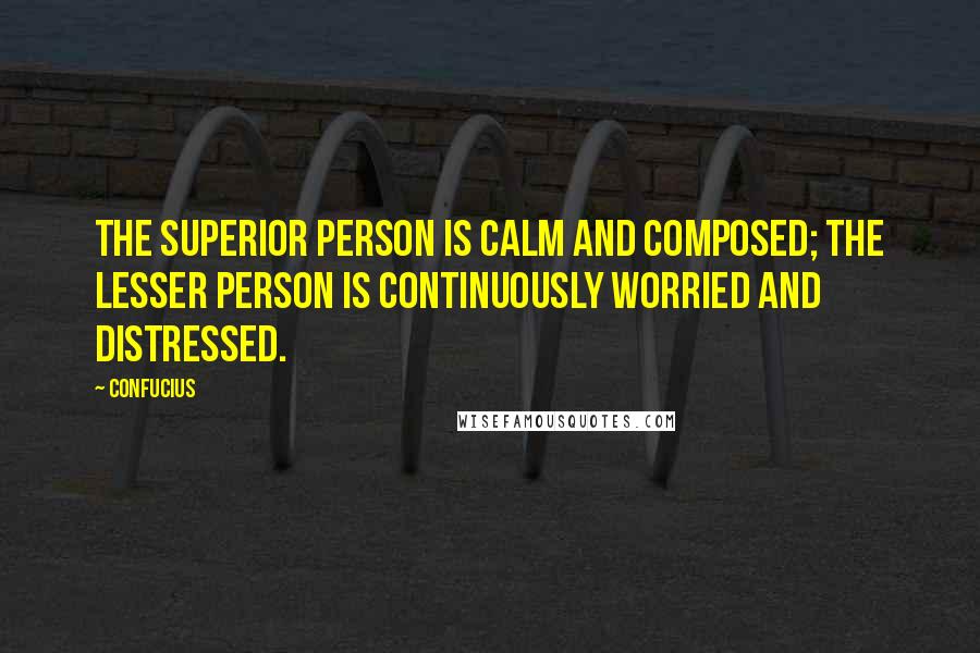 Confucius Quotes: The superior person is calm and composed; the lesser person is continuously worried and distressed.