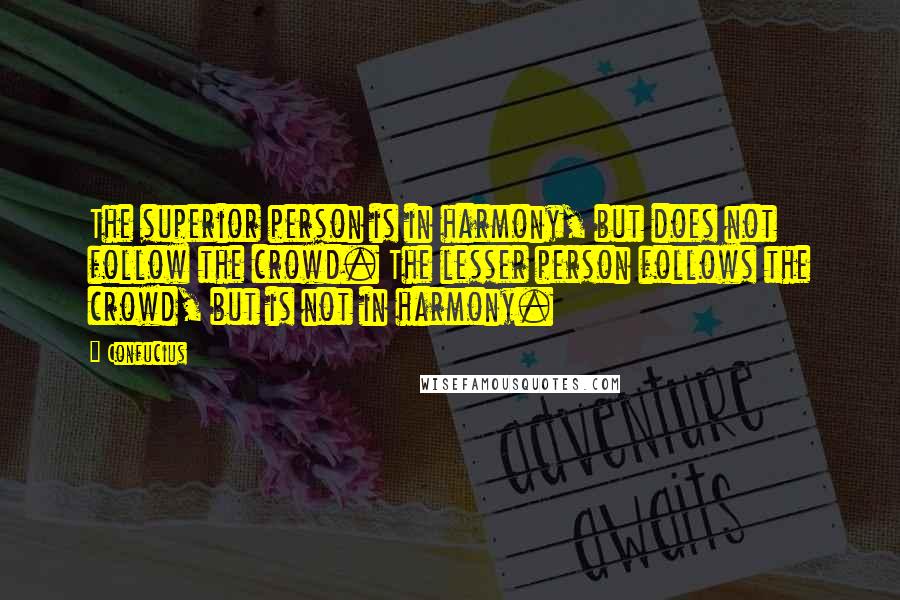 Confucius Quotes: The superior person is in harmony, but does not follow the crowd. The lesser person follows the crowd, but is not in harmony.