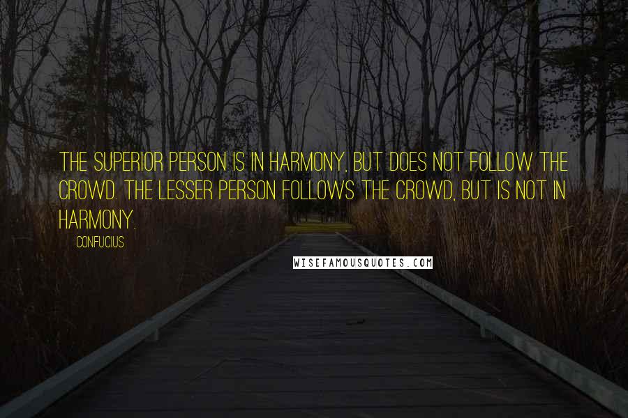 Confucius Quotes: The superior person is in harmony, but does not follow the crowd. The lesser person follows the crowd, but is not in harmony.
