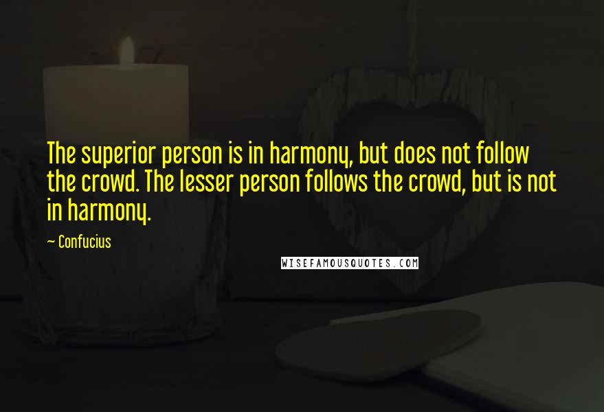 Confucius Quotes: The superior person is in harmony, but does not follow the crowd. The lesser person follows the crowd, but is not in harmony.