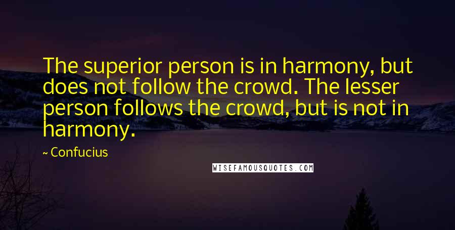 Confucius Quotes: The superior person is in harmony, but does not follow the crowd. The lesser person follows the crowd, but is not in harmony.