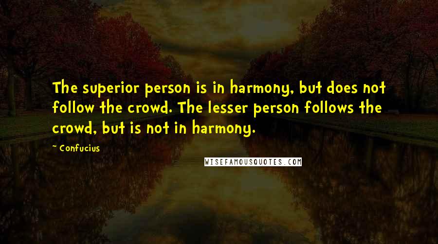 Confucius Quotes: The superior person is in harmony, but does not follow the crowd. The lesser person follows the crowd, but is not in harmony.