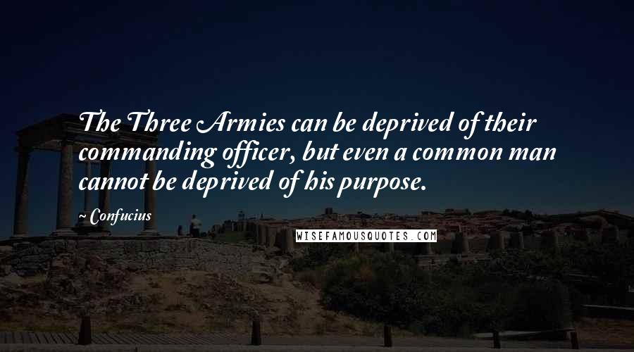 Confucius Quotes: The Three Armies can be deprived of their commanding officer, but even a common man cannot be deprived of his purpose.