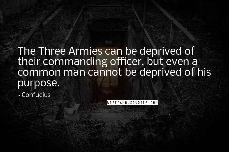 Confucius Quotes: The Three Armies can be deprived of their commanding officer, but even a common man cannot be deprived of his purpose.