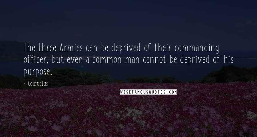 Confucius Quotes: The Three Armies can be deprived of their commanding officer, but even a common man cannot be deprived of his purpose.