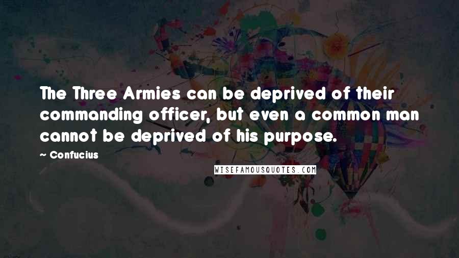 Confucius Quotes: The Three Armies can be deprived of their commanding officer, but even a common man cannot be deprived of his purpose.