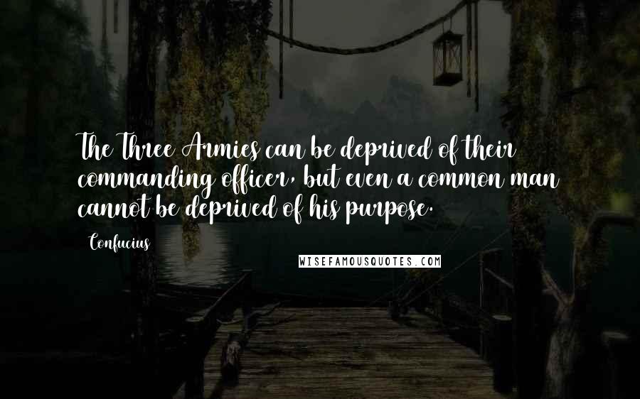 Confucius Quotes: The Three Armies can be deprived of their commanding officer, but even a common man cannot be deprived of his purpose.