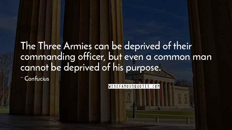 Confucius Quotes: The Three Armies can be deprived of their commanding officer, but even a common man cannot be deprived of his purpose.