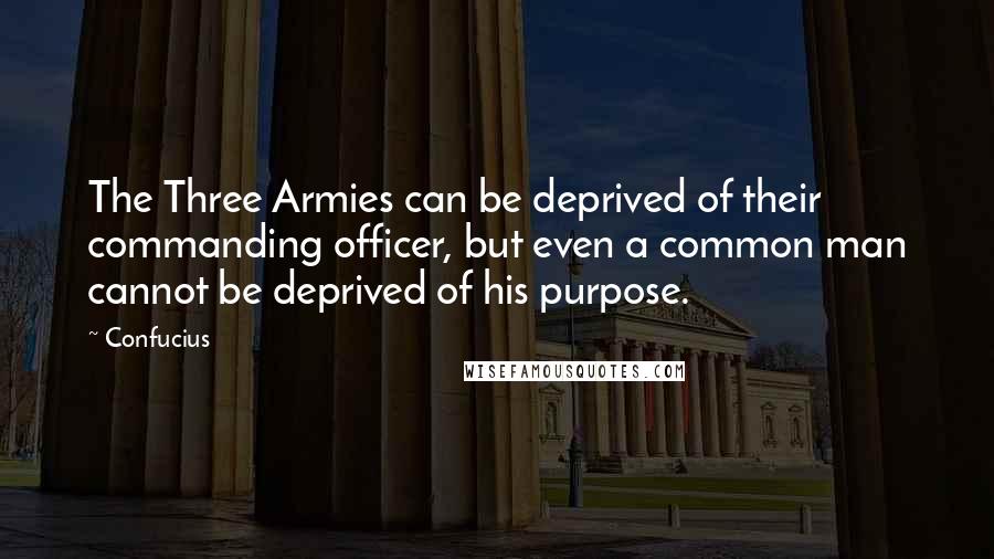Confucius Quotes: The Three Armies can be deprived of their commanding officer, but even a common man cannot be deprived of his purpose.