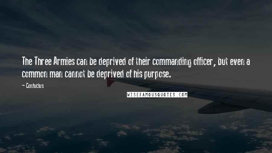 Confucius Quotes: The Three Armies can be deprived of their commanding officer, but even a common man cannot be deprived of his purpose.