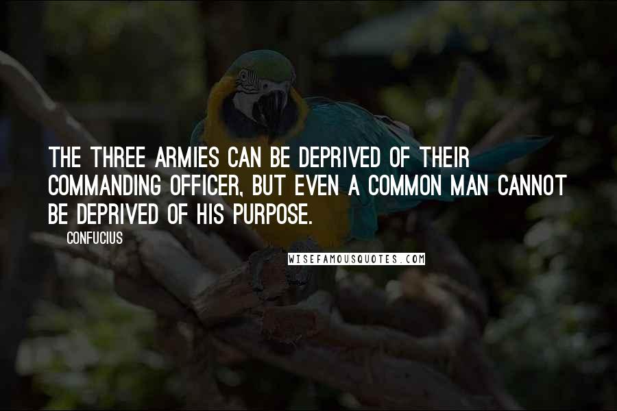 Confucius Quotes: The Three Armies can be deprived of their commanding officer, but even a common man cannot be deprived of his purpose.