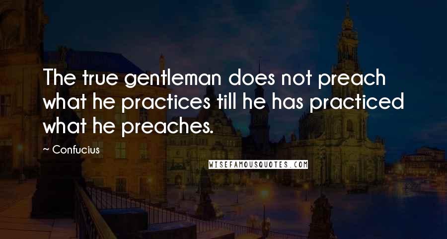 Confucius Quotes: The true gentleman does not preach what he practices till he has practiced what he preaches.