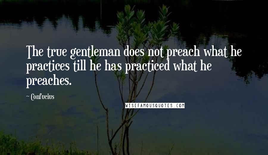 Confucius Quotes: The true gentleman does not preach what he practices till he has practiced what he preaches.