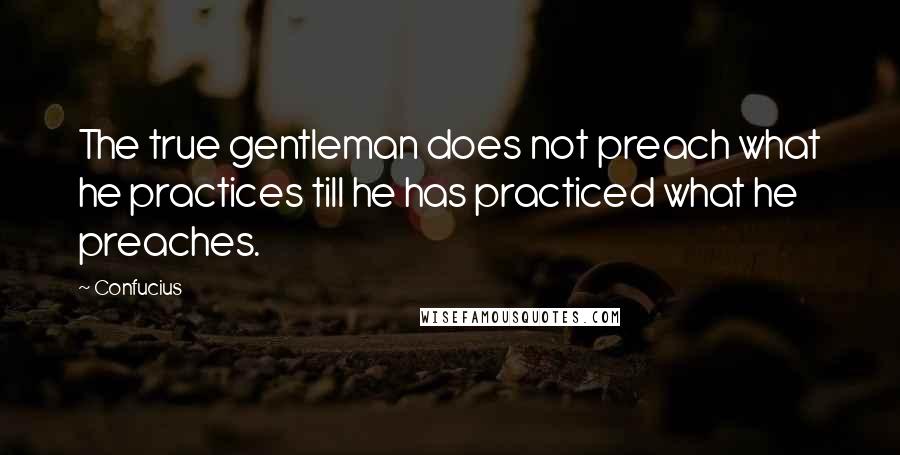 Confucius Quotes: The true gentleman does not preach what he practices till he has practiced what he preaches.