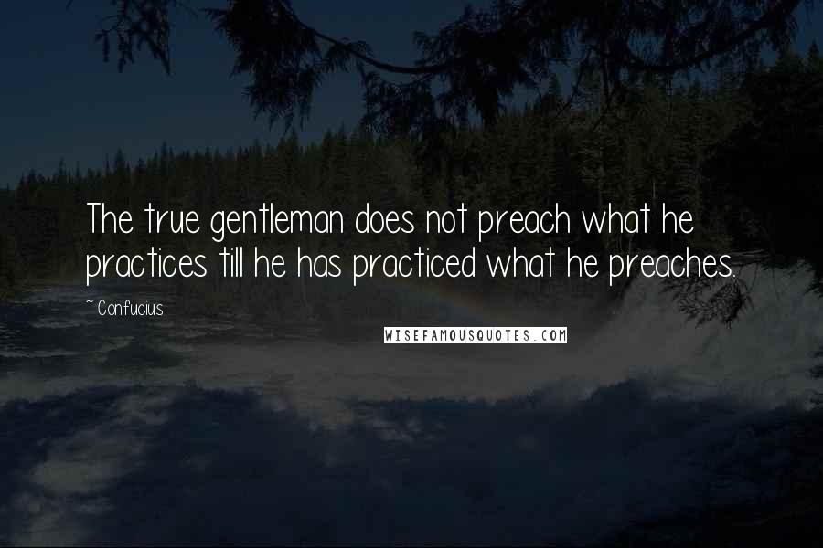 Confucius Quotes: The true gentleman does not preach what he practices till he has practiced what he preaches.