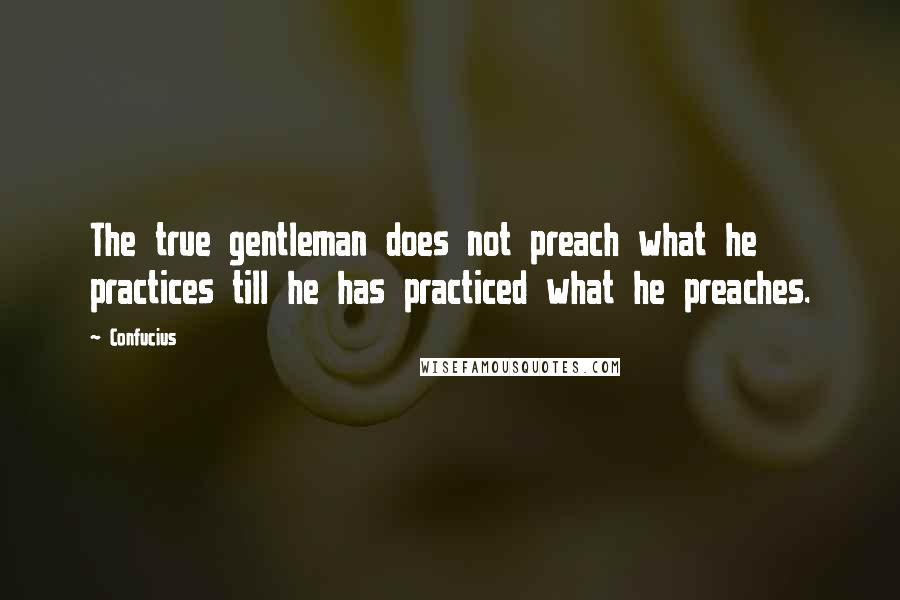 Confucius Quotes: The true gentleman does not preach what he practices till he has practiced what he preaches.