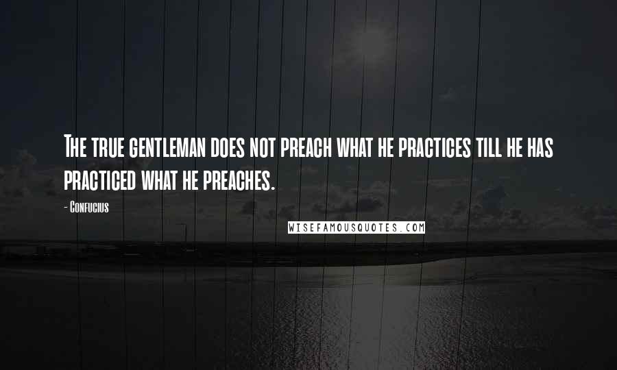 Confucius Quotes: The true gentleman does not preach what he practices till he has practiced what he preaches.