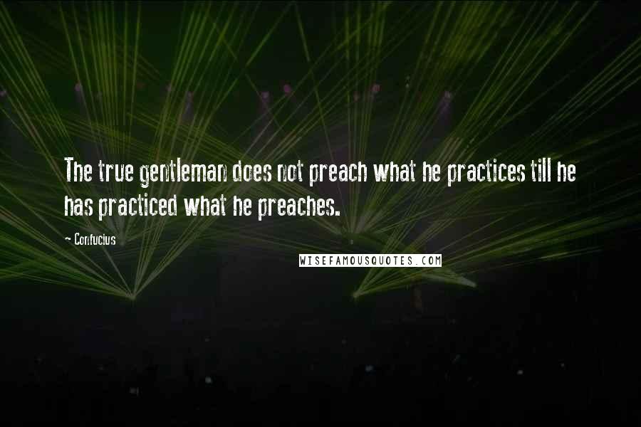 Confucius Quotes: The true gentleman does not preach what he practices till he has practiced what he preaches.